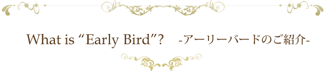 What is "Early Bird"? アーリーバードのご紹介